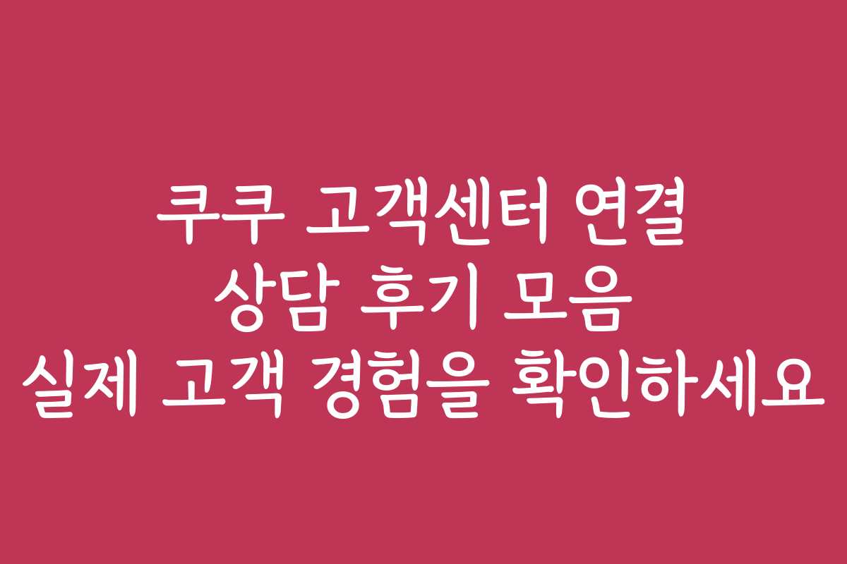 쿠쿠 고객센터 연결 상담 후기 모음 실제 고객 경험을 확인하세요