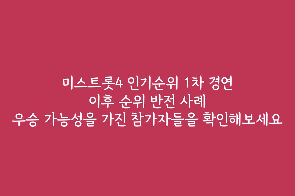 미스트롯4 인기순위 1차 경연 이후 순위 반전 사례 우승 가능성을 가진 참가자들을 확인해보세요