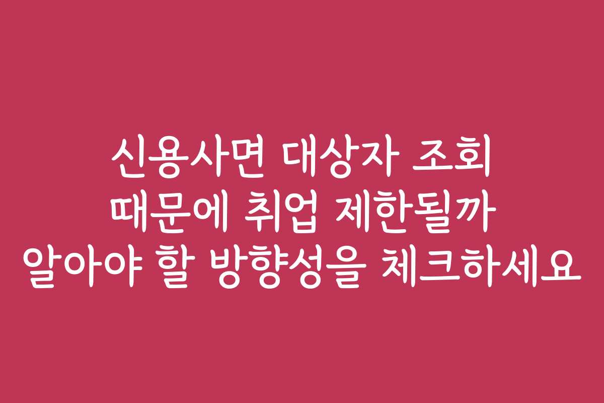 신용사면 대상자 조회 때문에 취업 제한될까 알아야 할 방향성을 체크하세요