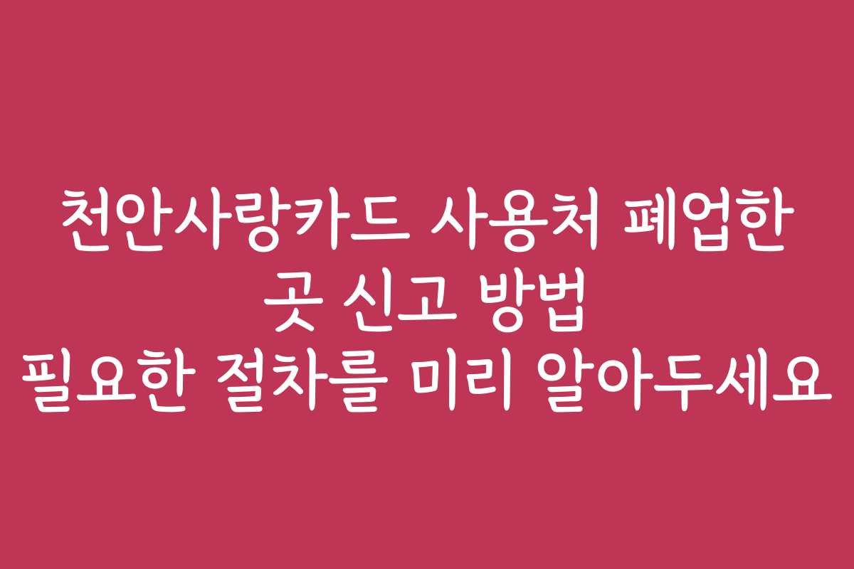 천안사랑카드 사용처 폐업한 곳 신고 방법 필요한 절차를 미리 알아두세요