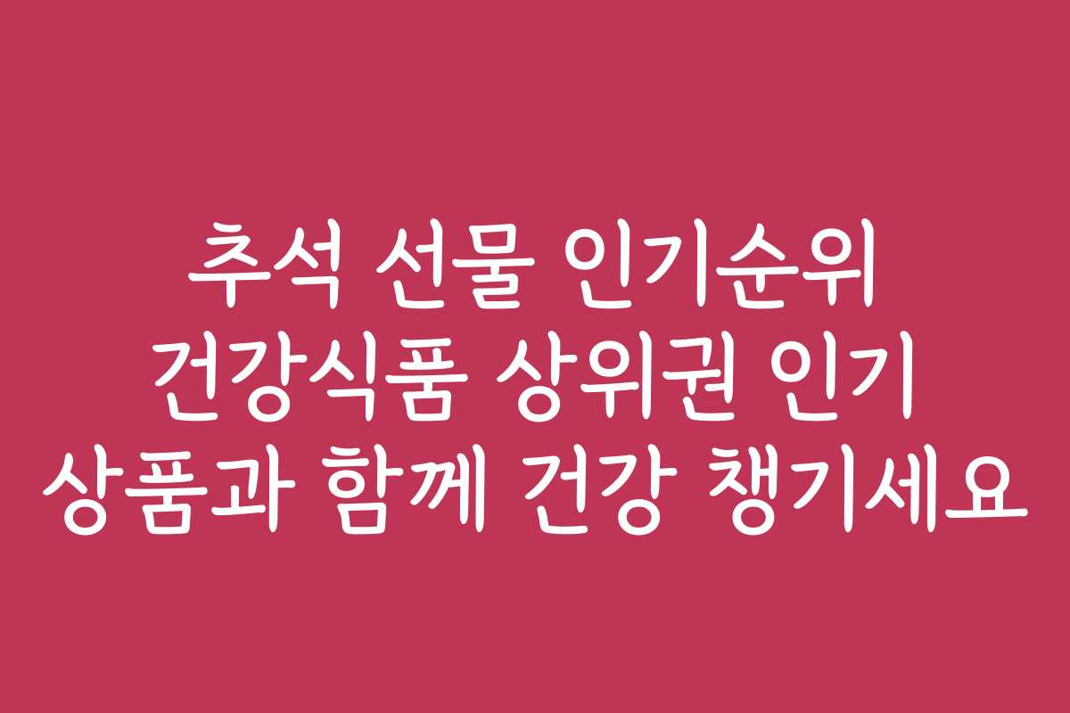 추석 선물 인기순위 건강식품 상위권 인기 상품과 함께 건강 챙기세요