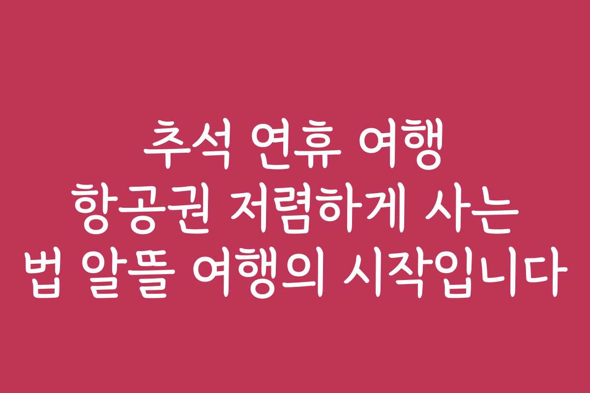 추석 연휴 여행 항공권 저렴하게 사는 법 알뜰 여행의 시작입니다