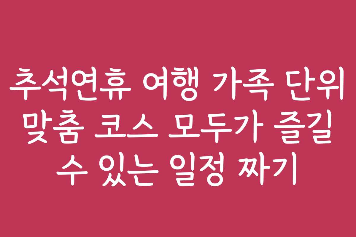 추석연휴 여행 가족 단위 맞춤 코스 모두가 즐길 수 있는 일정 짜기