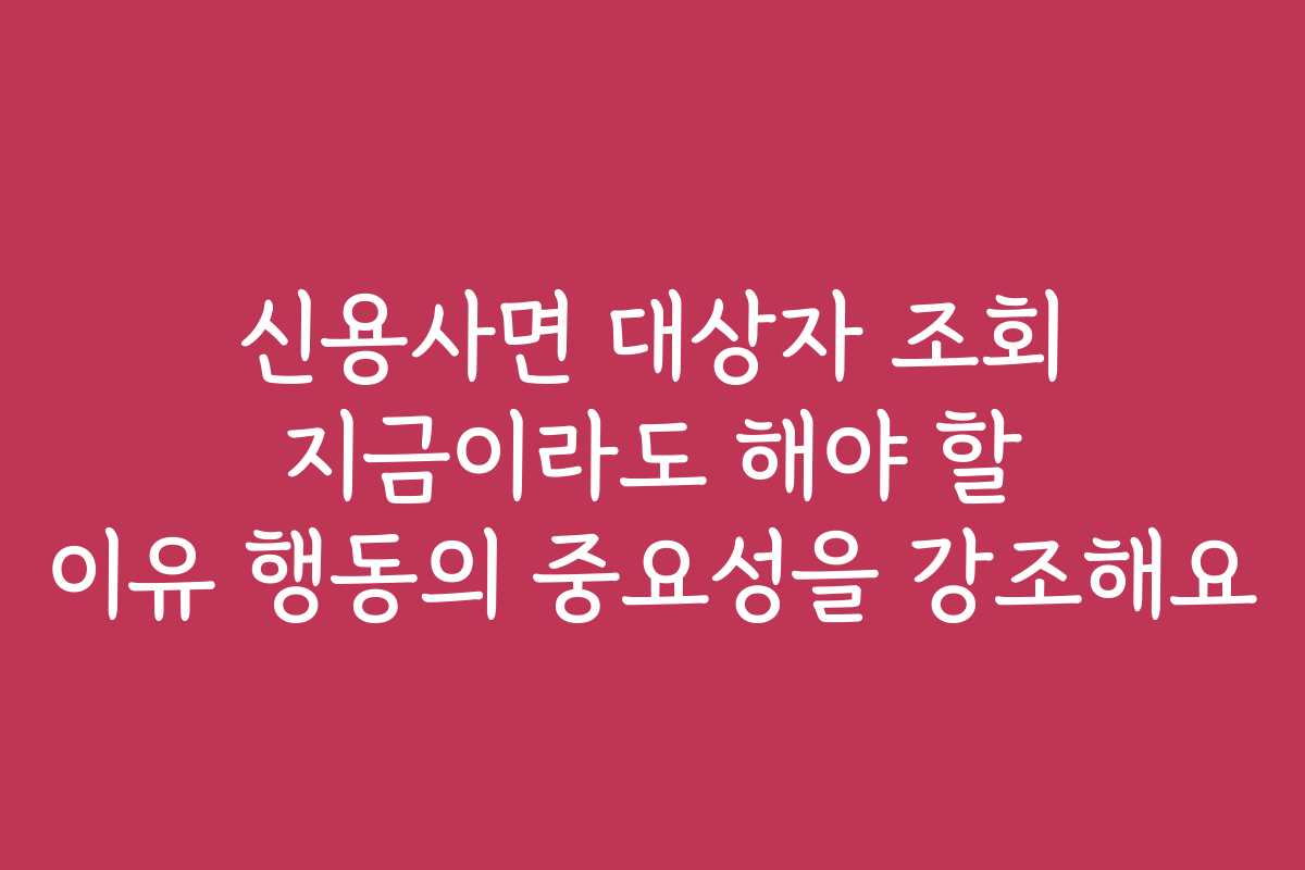 신용사면 대상자 조회 지금이라도 해야 할 이유 행동의 중요성을 강조해요