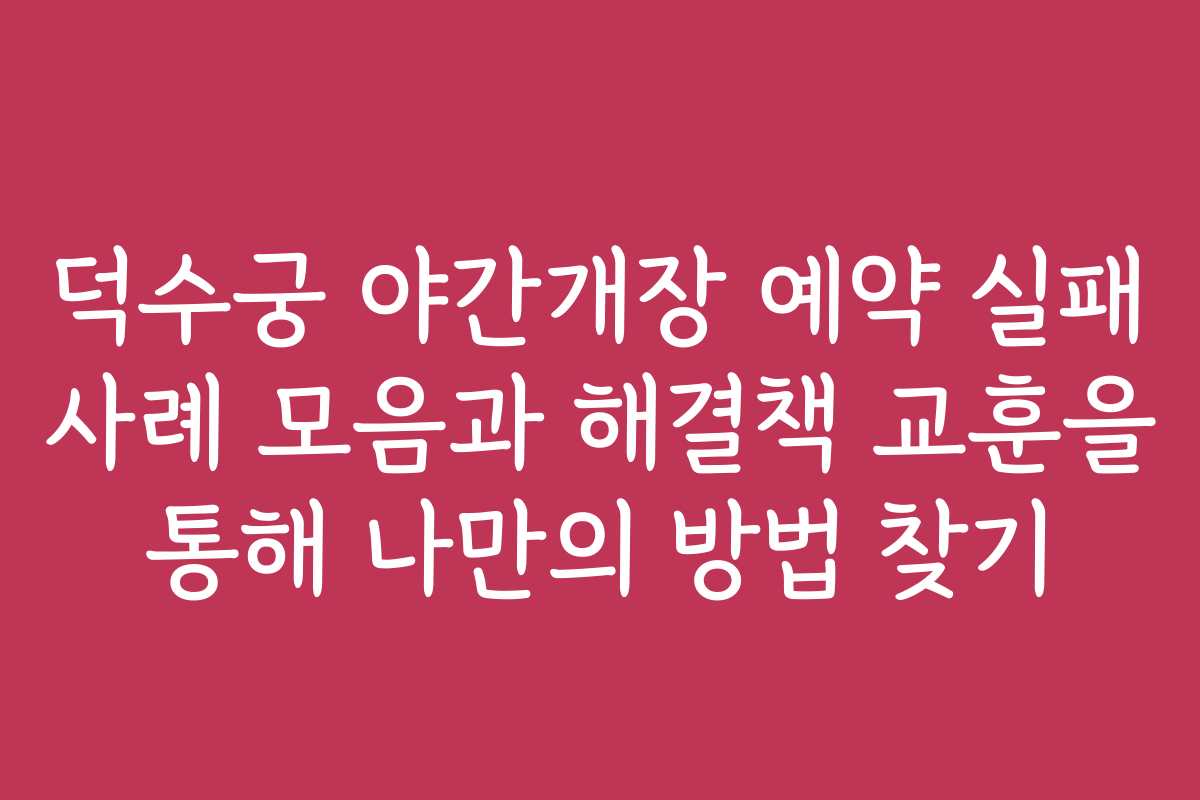 덕수궁 야간개장 예약 실패 사례 모음과 해결책 교훈을 통해 나만의 방법 찾기