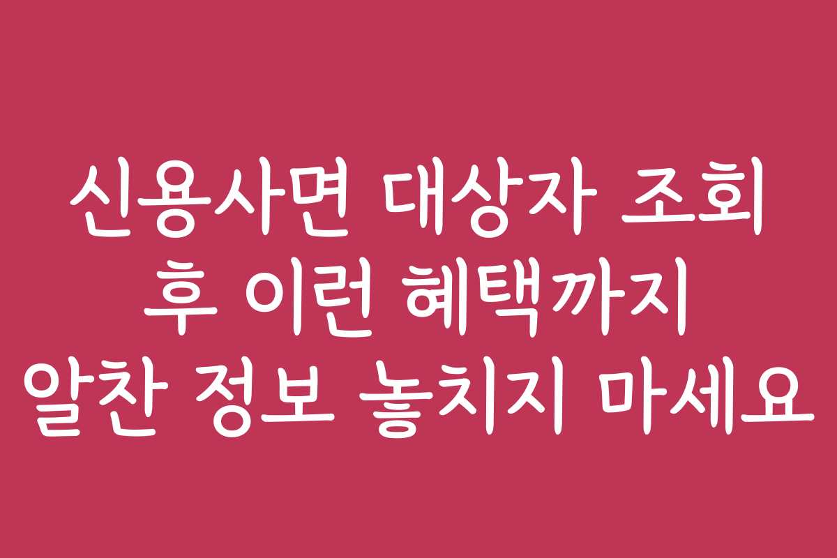 신용사면 대상자 조회 후 이런 혜택까지 알찬 정보 놓치지 마세요