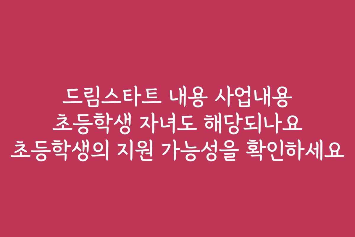 드림스타트 내용 사업내용 초등학생 자녀도 해당되나요 초등학생의 지원 가능성을 확인하세요