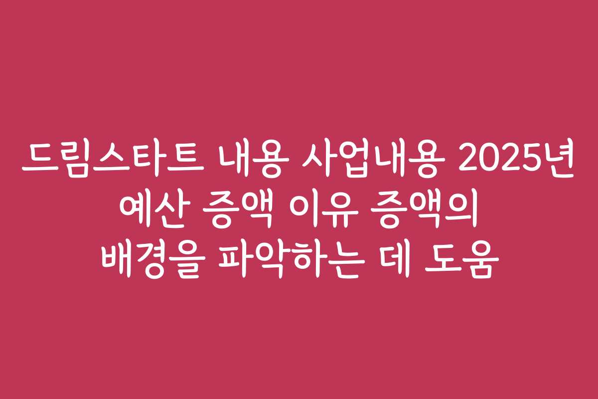드림스타트 내용 사업내용 2025년 예산 증액 이유 증액의 배경을 파악하는 데 도움