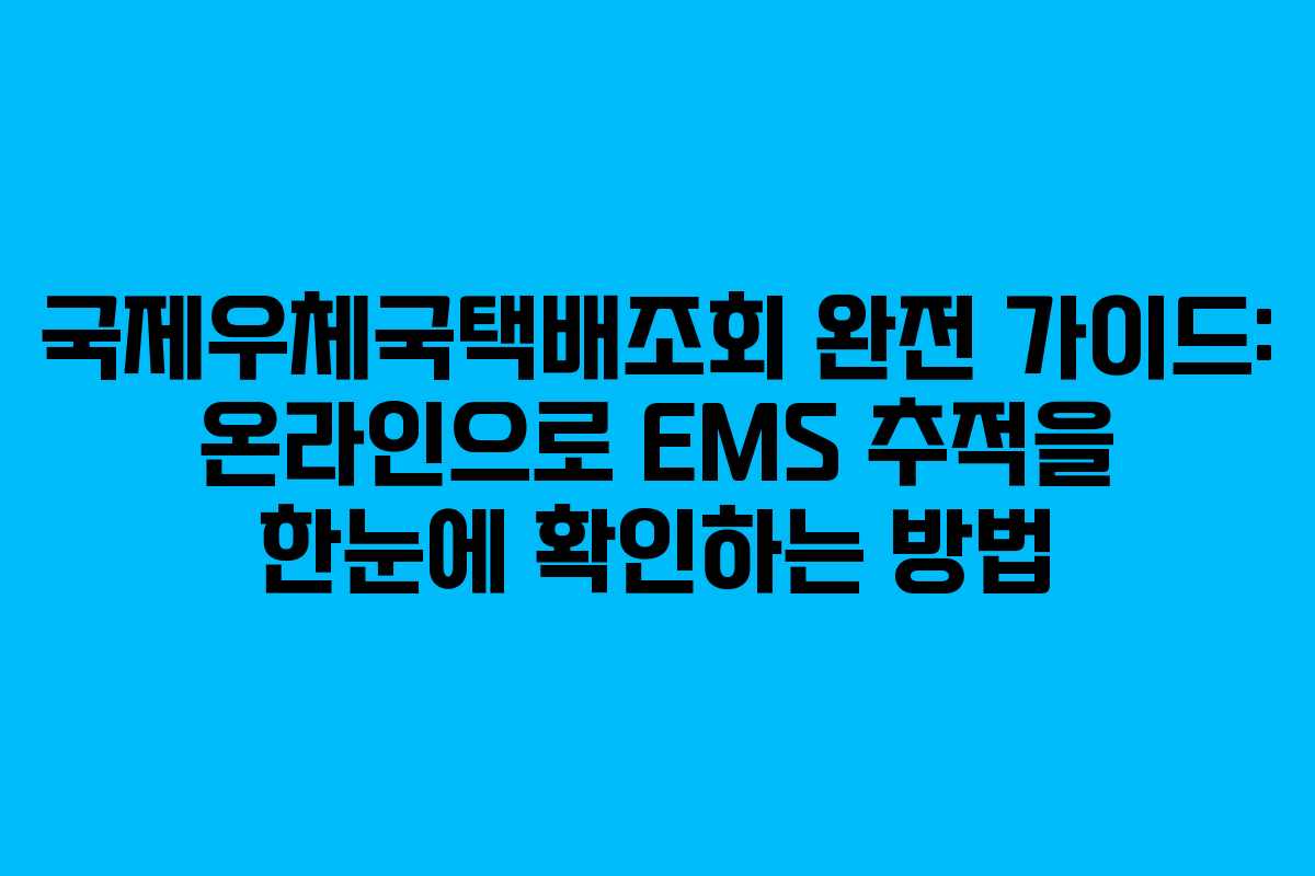 국제우체국택배조회 완전 가이드: 온라인으로 EMS 추적을 한눈에 확인하는 방법