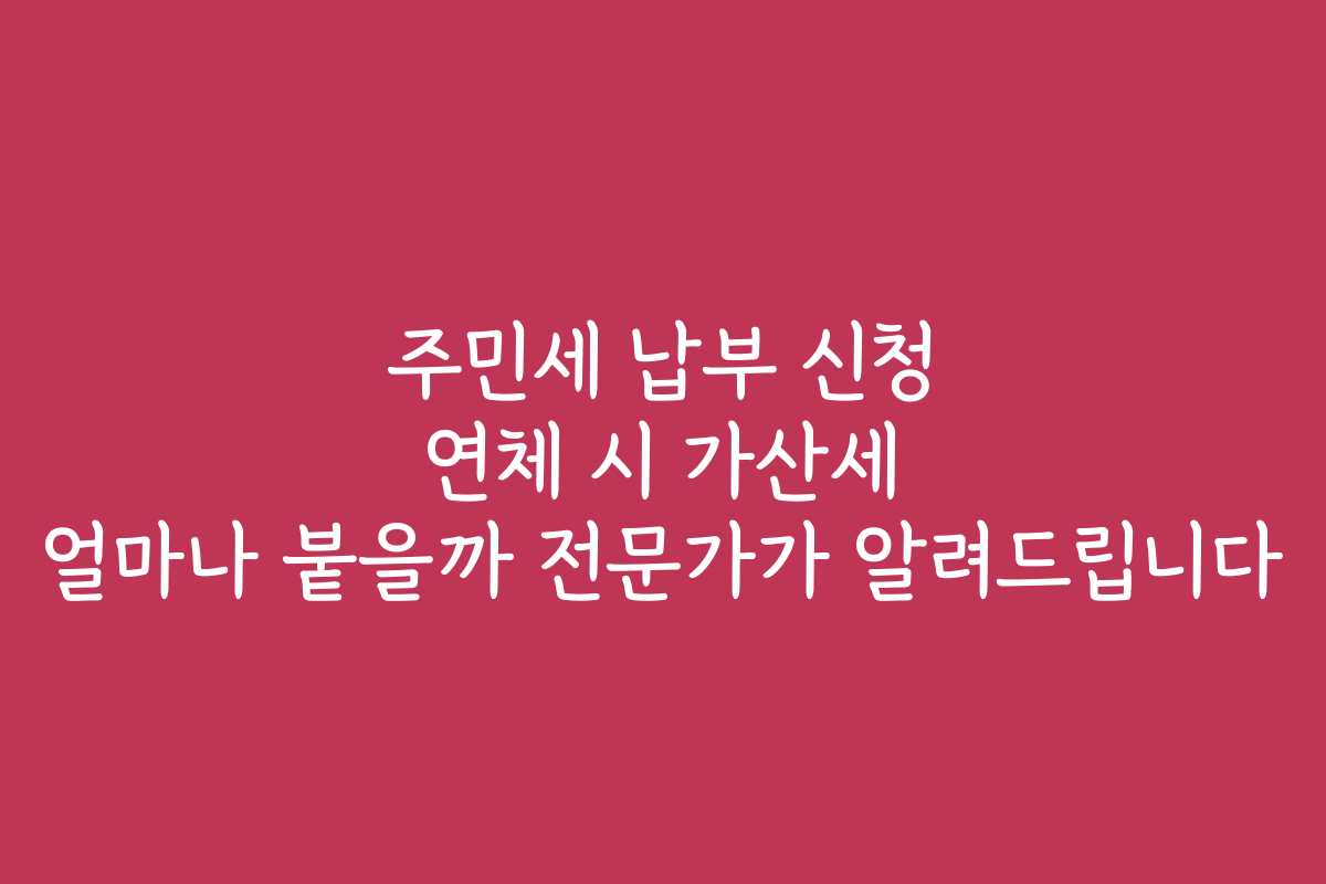 주민세 납부 신청 연체 시 가산세 얼마나 붙을까 전문가가 알려드립니다