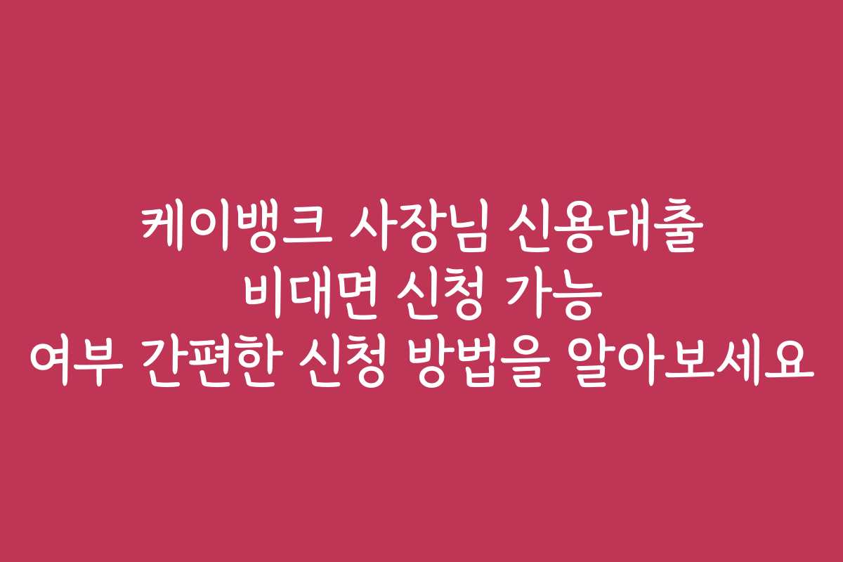 케이뱅크 사장님 신용대출 비대면 신청 가능 여부 간편한 신청 방법을 알아보세요