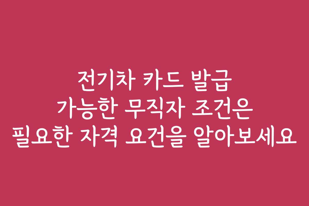 전기차 카드 발급 가능한 무직자 조건은 필요한 자격 요건을 알아보세요