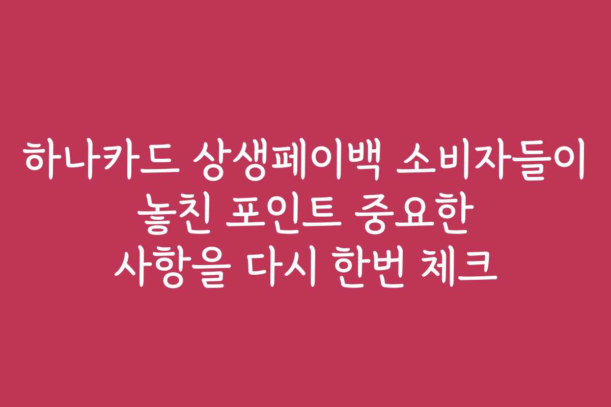 하나카드 상생페이백 소비자들이 놓친 포인트 중요한 사항을 다시 한번 체크