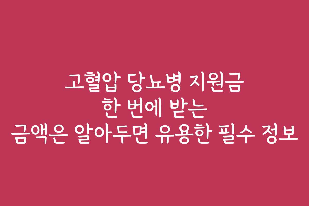 고혈압 당뇨병 지원금 한 번에 받는 금액은 알아두면 유용한 필수 정보
