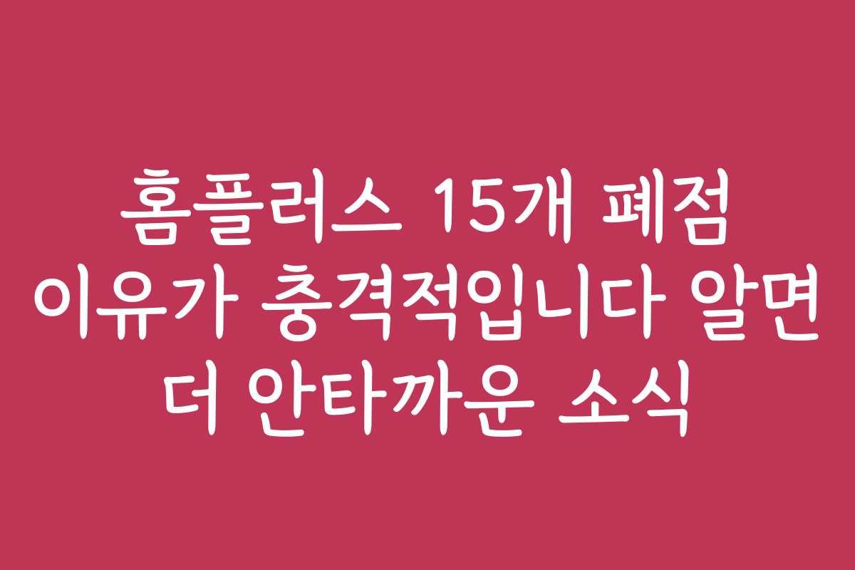 홈플러스 15개 폐점 이유가 충격적입니다 알면 더 안타까운 소식