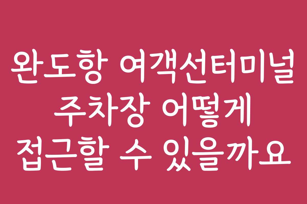 완도항 여객선터미널 주차장 어떻게 접근할 수 있을까요