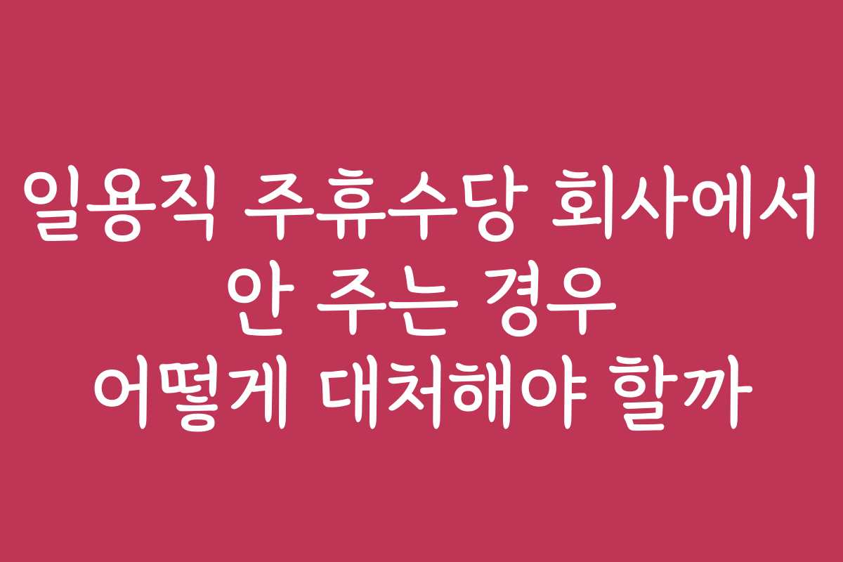 일용직 주휴수당 회사에서 안 주는 경우 어떻게 대처해야 할까