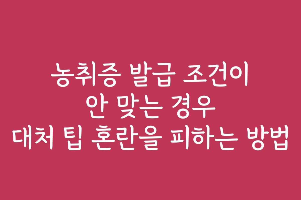 농취증 발급 조건이 안 맞는 경우 대처 팁 혼란을 피하는 방법