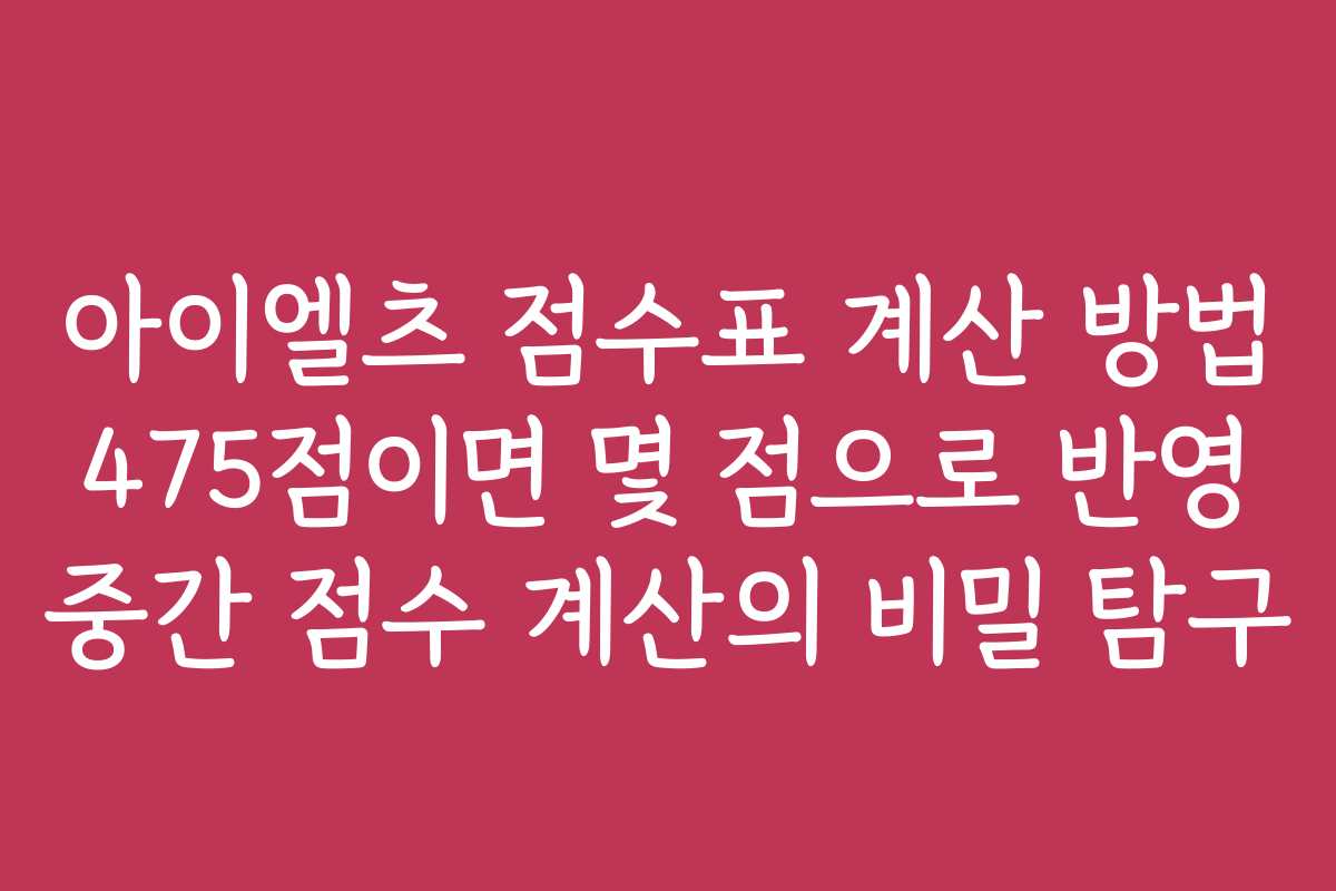 아이엘츠 점수표 계산 방법 475점이면 몇 점으로 반영 중간 점수 계산의 비밀 탐구