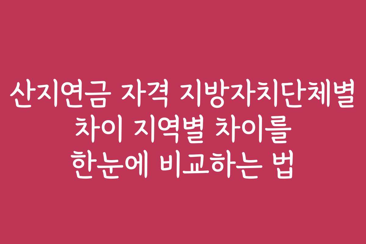 산지연금 자격 지방자치단체별 차이 지역별 차이를 한눈에 비교하는 법