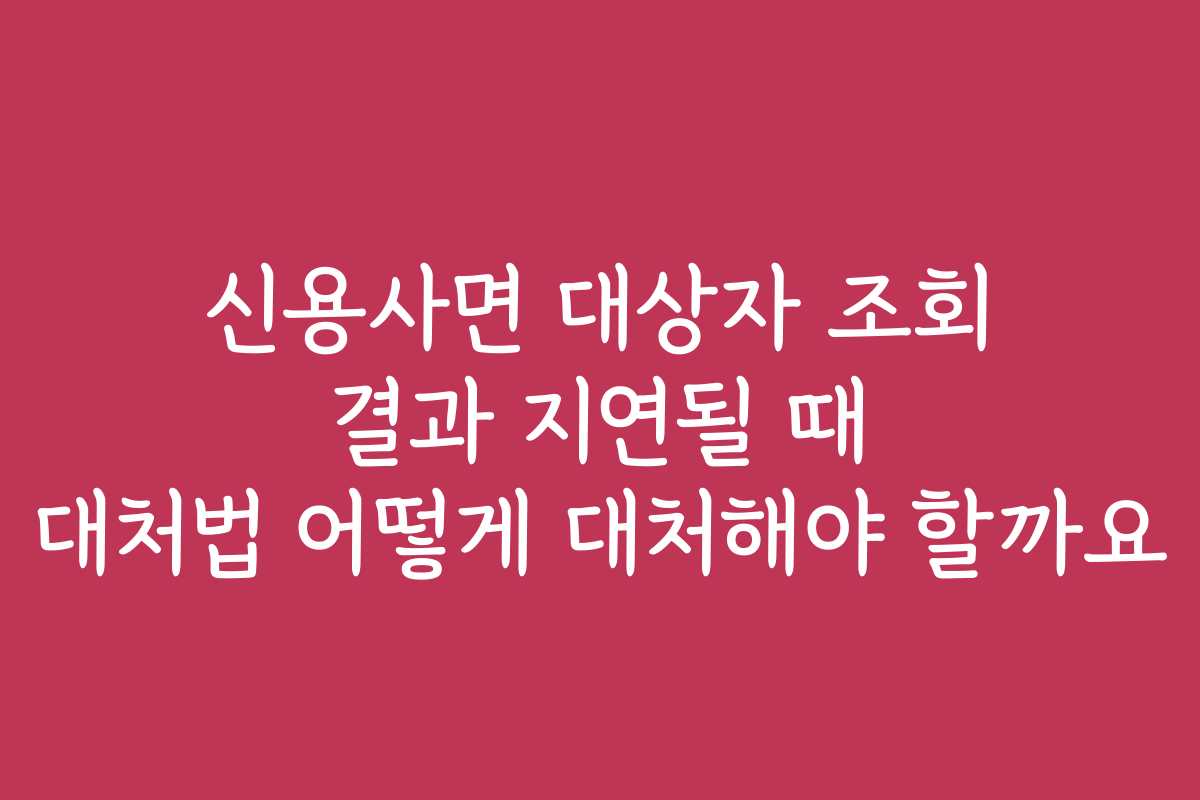 신용사면 대상자 조회 결과 지연될 때 대처법 어떻게 대처해야 할까요