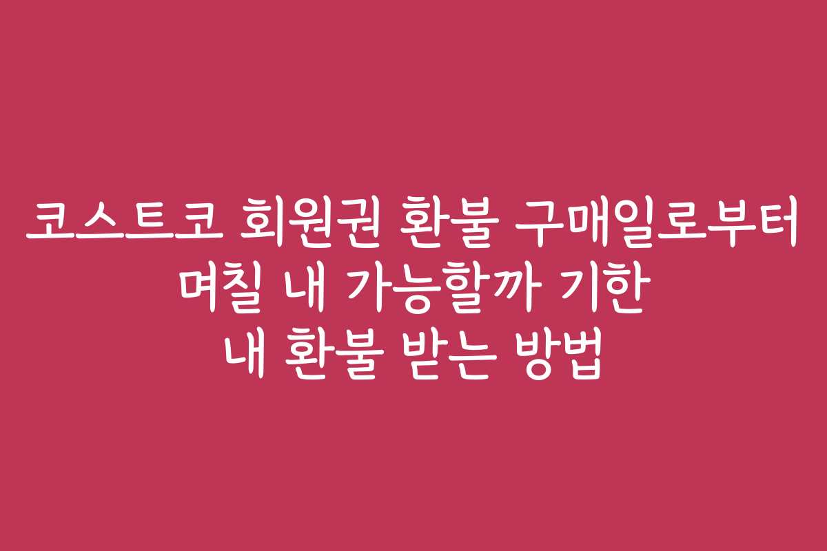 코스트코 회원권 환불 구매일로부터 며칠 내 가능할까 기한 내 환불 받는 방법