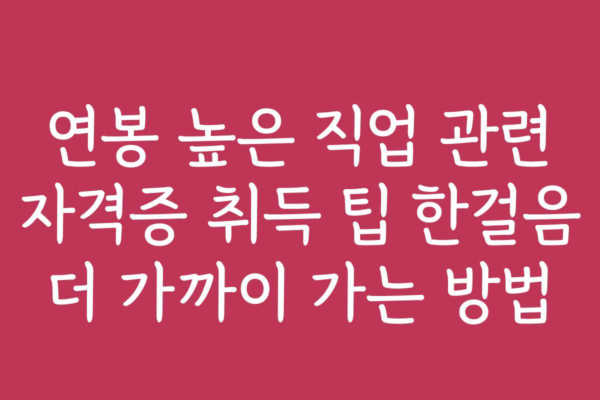 연봉 높은 직업 관련 자격증 취득 팁 한걸음 더 가까이 가는 방법