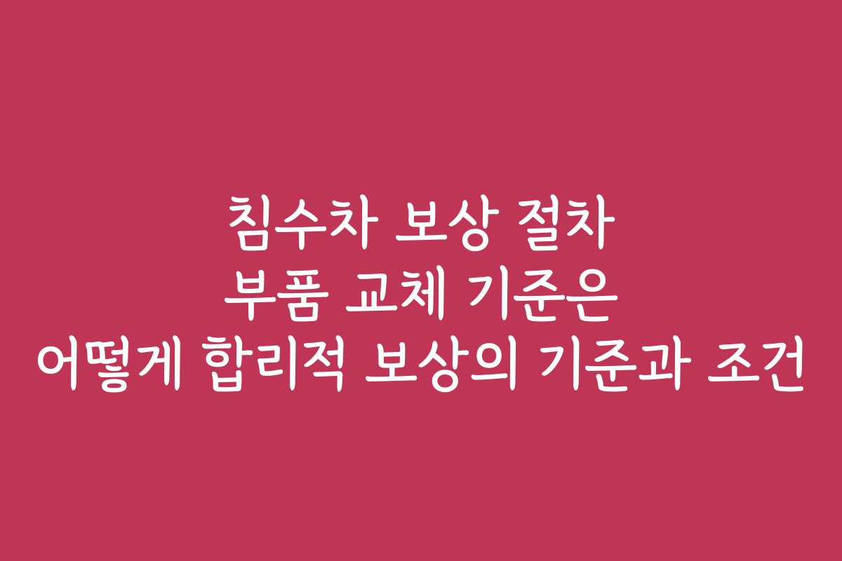 침수차 보상 절차 부품 교체 기준은 어떻게 합리적 보상의 기준과 조건