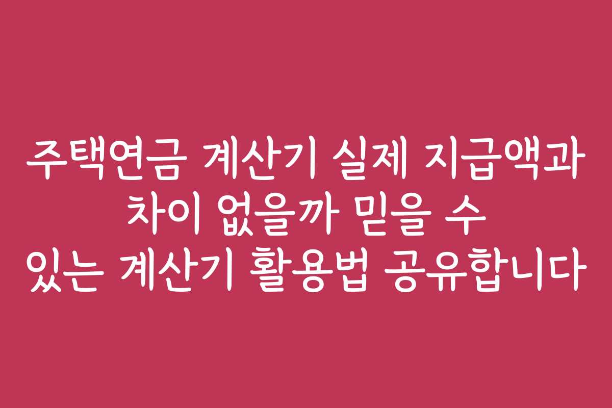 주택연금 계산기 실제 지급액과 차이 없을까 믿을 수 있는 계산기 활용법 공유합니다