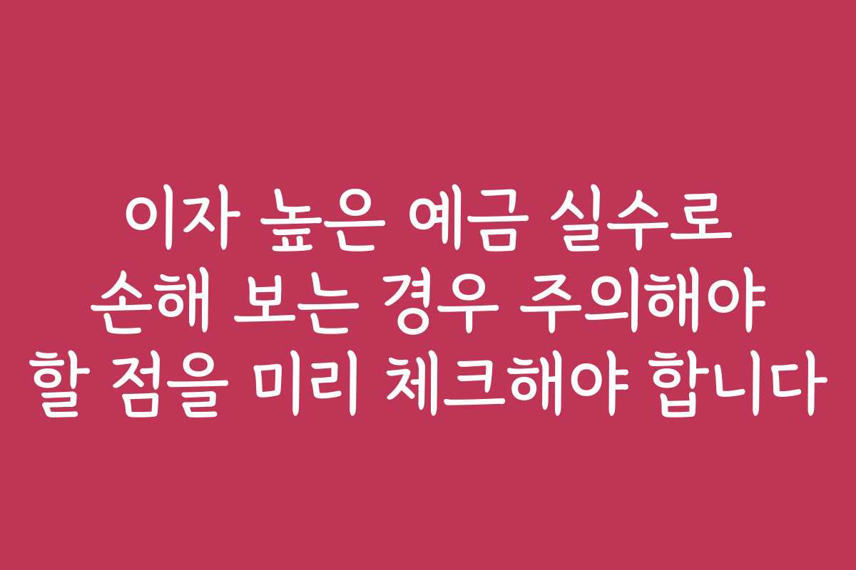 이자 높은 예금 실수로 손해 보는 경우 주의해야 할 점을 미리 체크해야 합니다