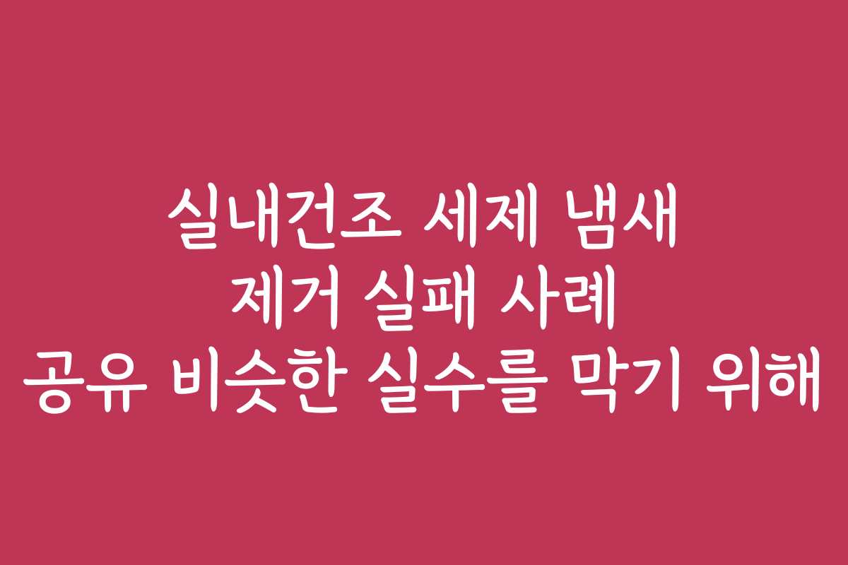 실내건조 세제 냄새 제거 실패 사례 공유 비슷한 실수를 막기 위해
