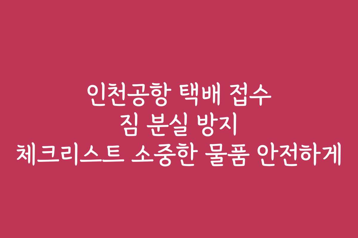 인천공항 택배 접수 짐 분실 방지 체크리스트 소중한 물품 안전하게