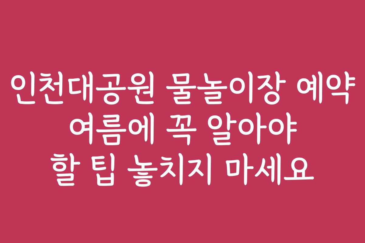 인천대공원 물놀이장 예약 여름에 꼭 알아야 할 팁 놓치지 마세요