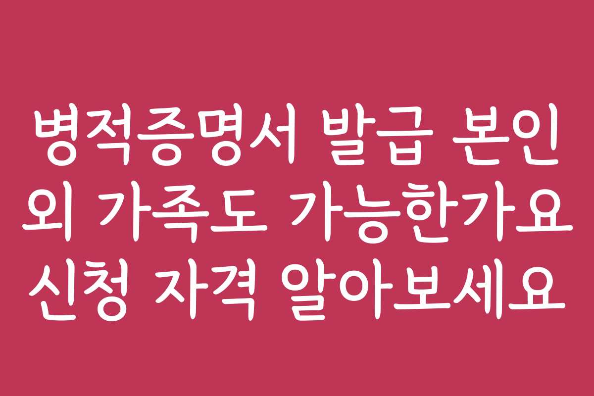 병적증명서 발급 본인 외 가족도 가능한가요 신청 자격 알아보세요