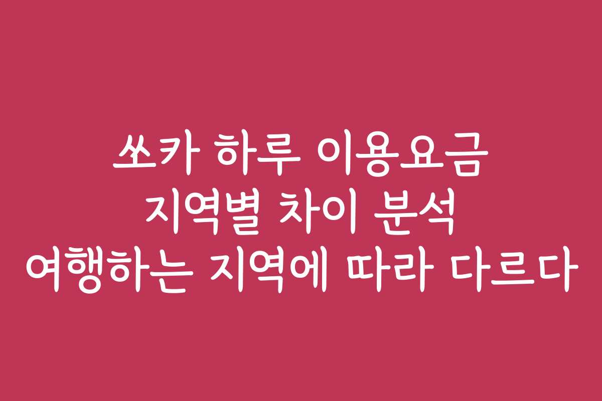 쏘카 하루 이용요금 지역별 차이 분석 여행하는 지역에 따라 다르다