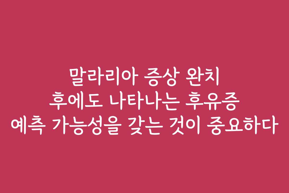말라리아 증상 완치 후에도 나타나는 후유증 예측 가능성을 갖는 것이 중요하다