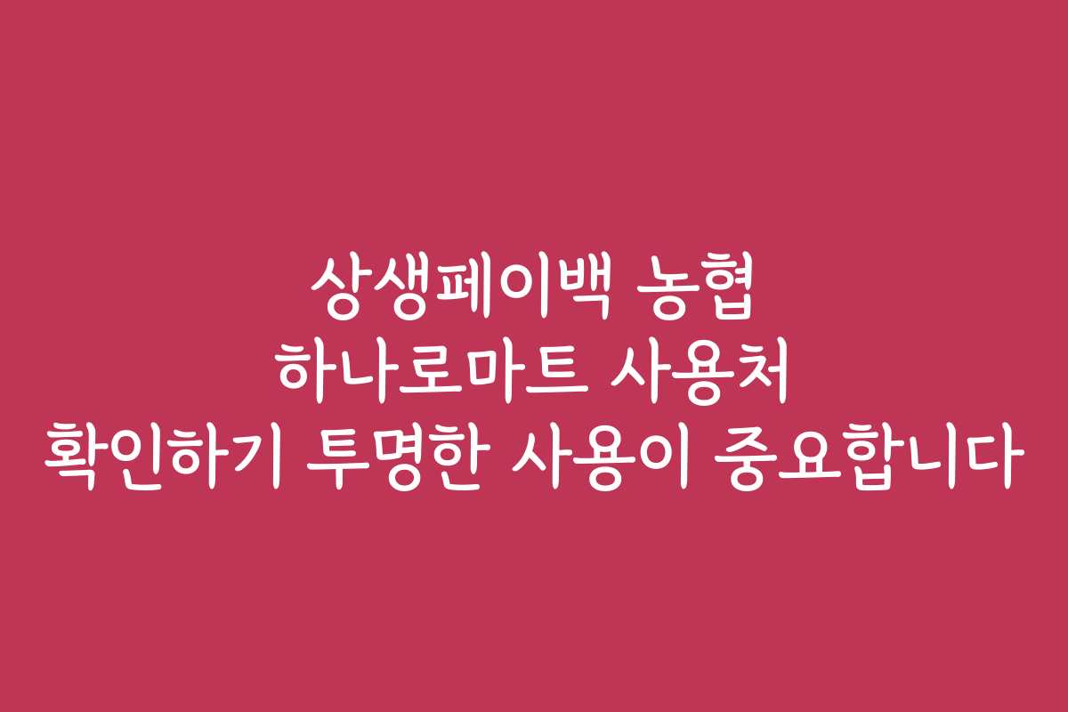상생페이백 농협 하나로마트 사용처 확인하기 투명한 사용이 중요합니다