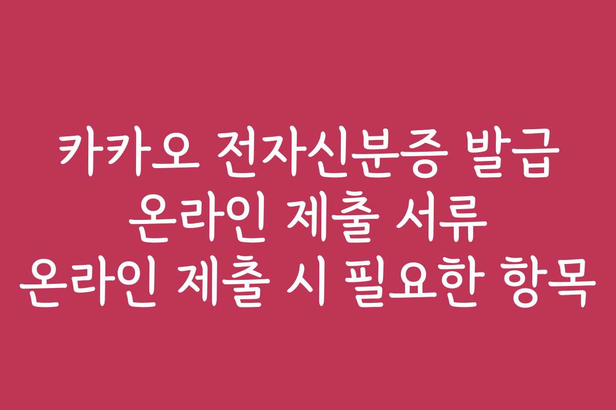카카오 전자신분증 발급 온라인 제출 서류 온라인 제출 시 필요한 항목