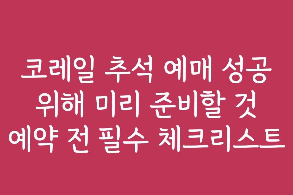 코레일 추석 예매 성공 위해 미리 준비할 것 예약 전 필수 체크리스트