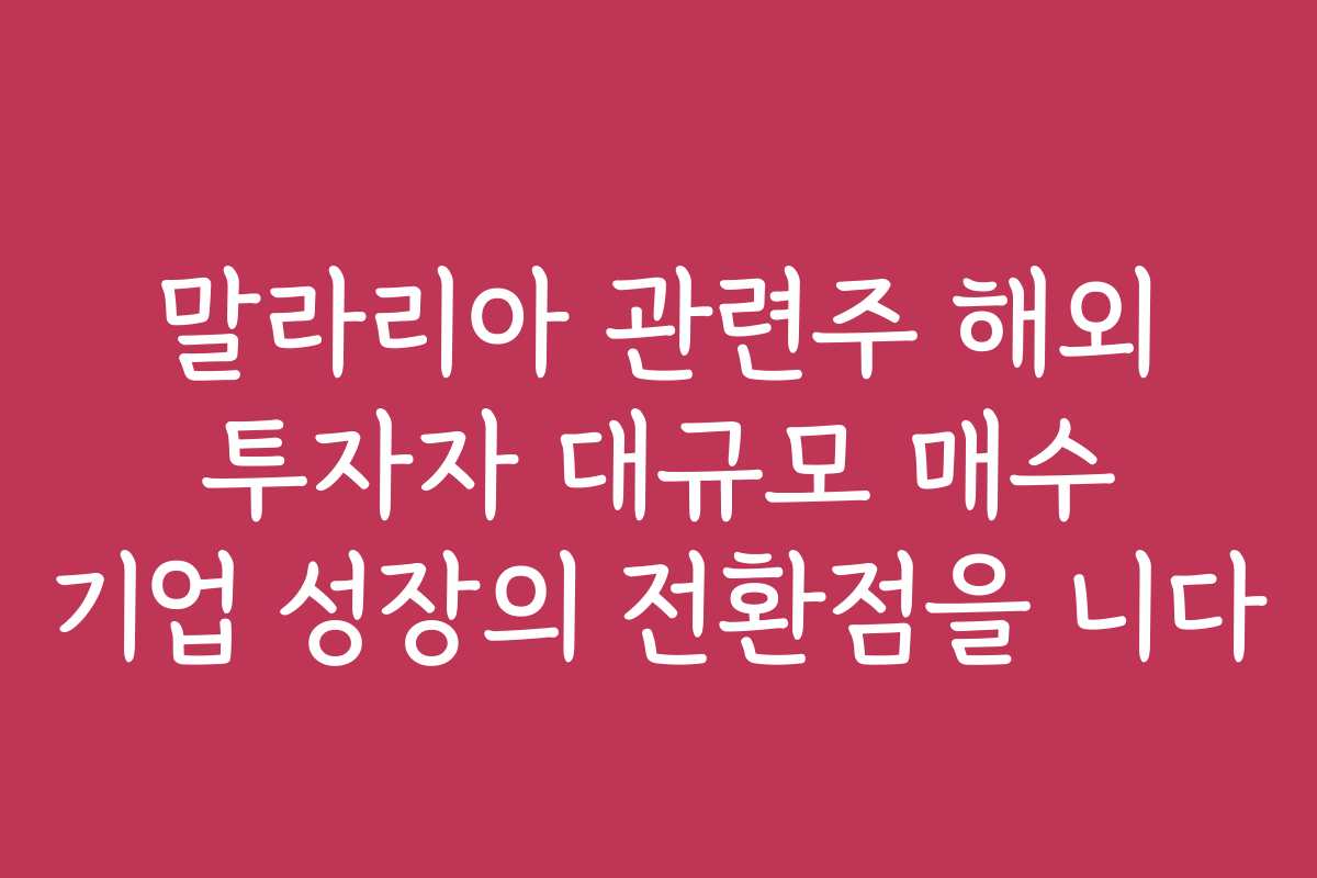말라리아 관련주 해외 투자자 대규모 매수 기업 성장의 전환점을 니다