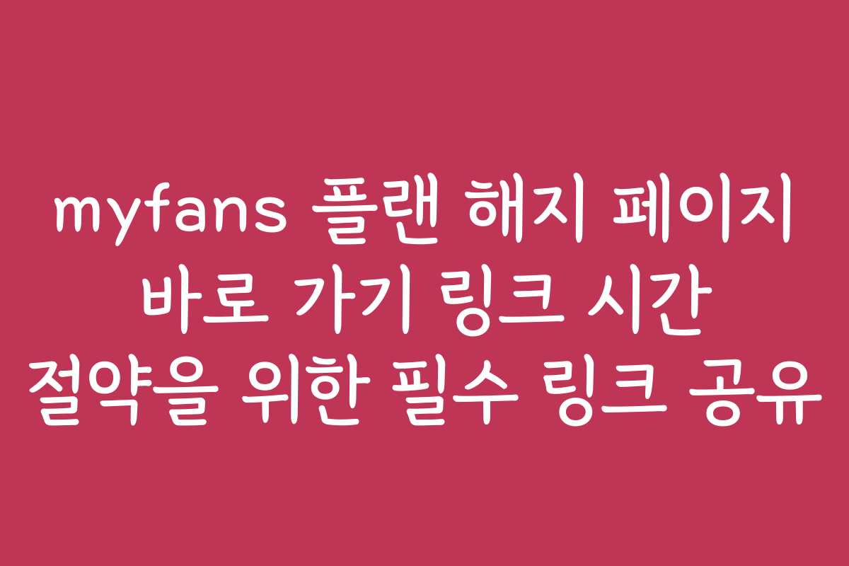 myfans 플랜 해지 페이지 바로 가기 링크 시간 절약을 위한 필수 링크 공유