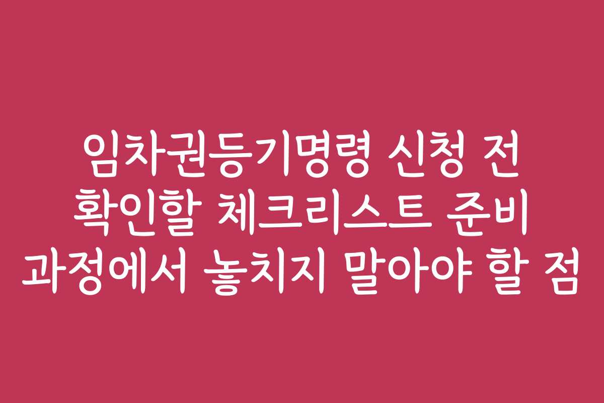 임차권등기명령 신청 전 확인할 체크리스트 준비 과정에서 놓치지 말아야 할 점
