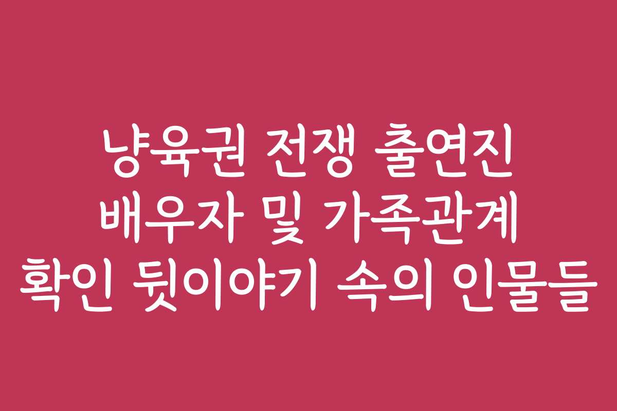 냥육권 전쟁 출연진 배우자 및 가족관계 확인 뒷이야기 속의 인물들