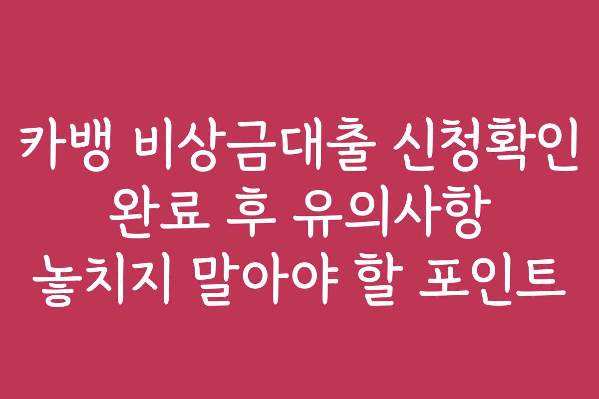 카뱅 비상금대출 신청확인 완료 후 유의사항 놓치지 말아야 할 포인트