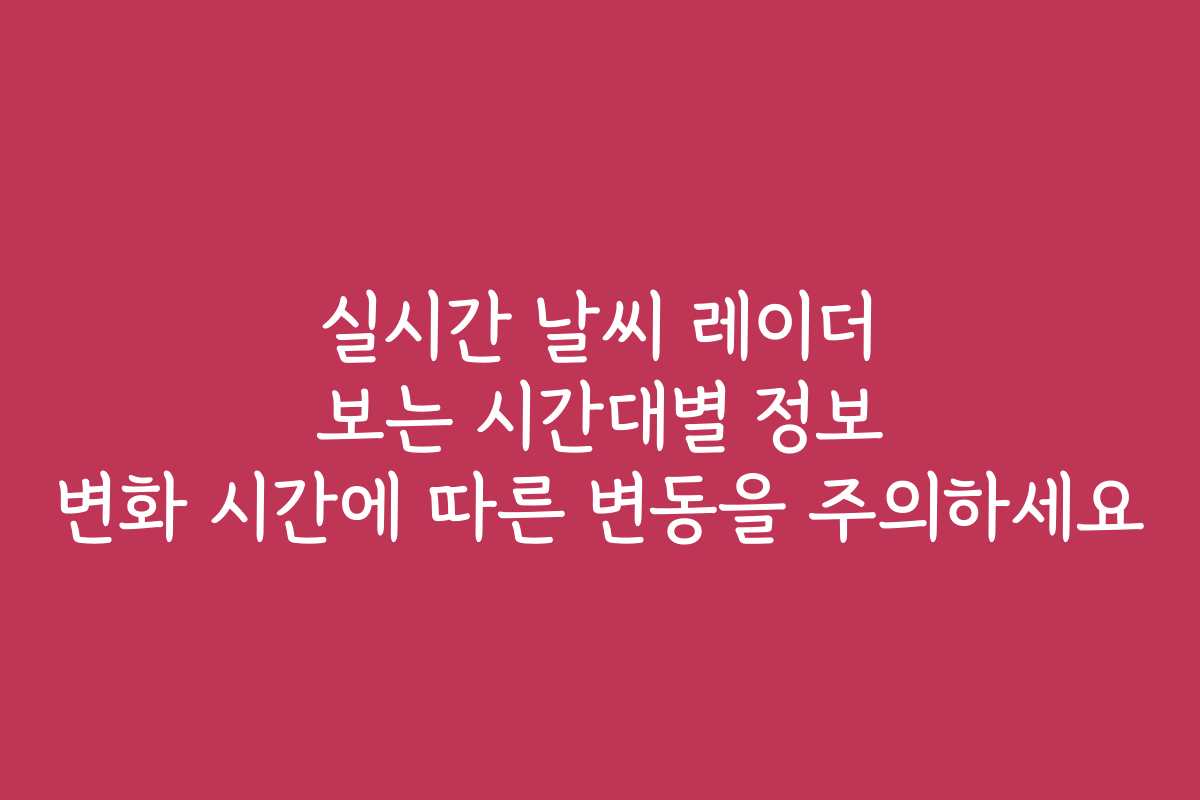 실시간 날씨 레이더 보는 시간대별 정보 변화 시간에 따른 변동을 주의하세요