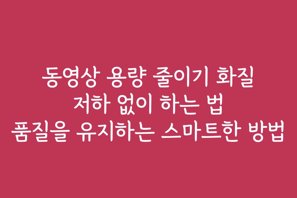 동영상 용량 줄이기 화질 저하 없이 하는 법 품질을 유지하는 스마트한 방법
