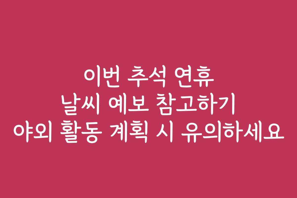 이번 추석 연휴 날씨 예보 참고하기 야외 활동 계획 시 유의하세요
