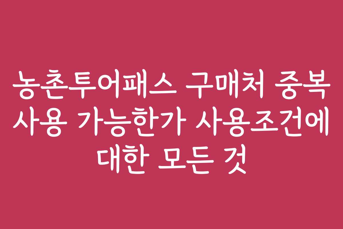 농촌투어패스 구매처 중복 사용 가능한가 사용조건에 대한 모든 것