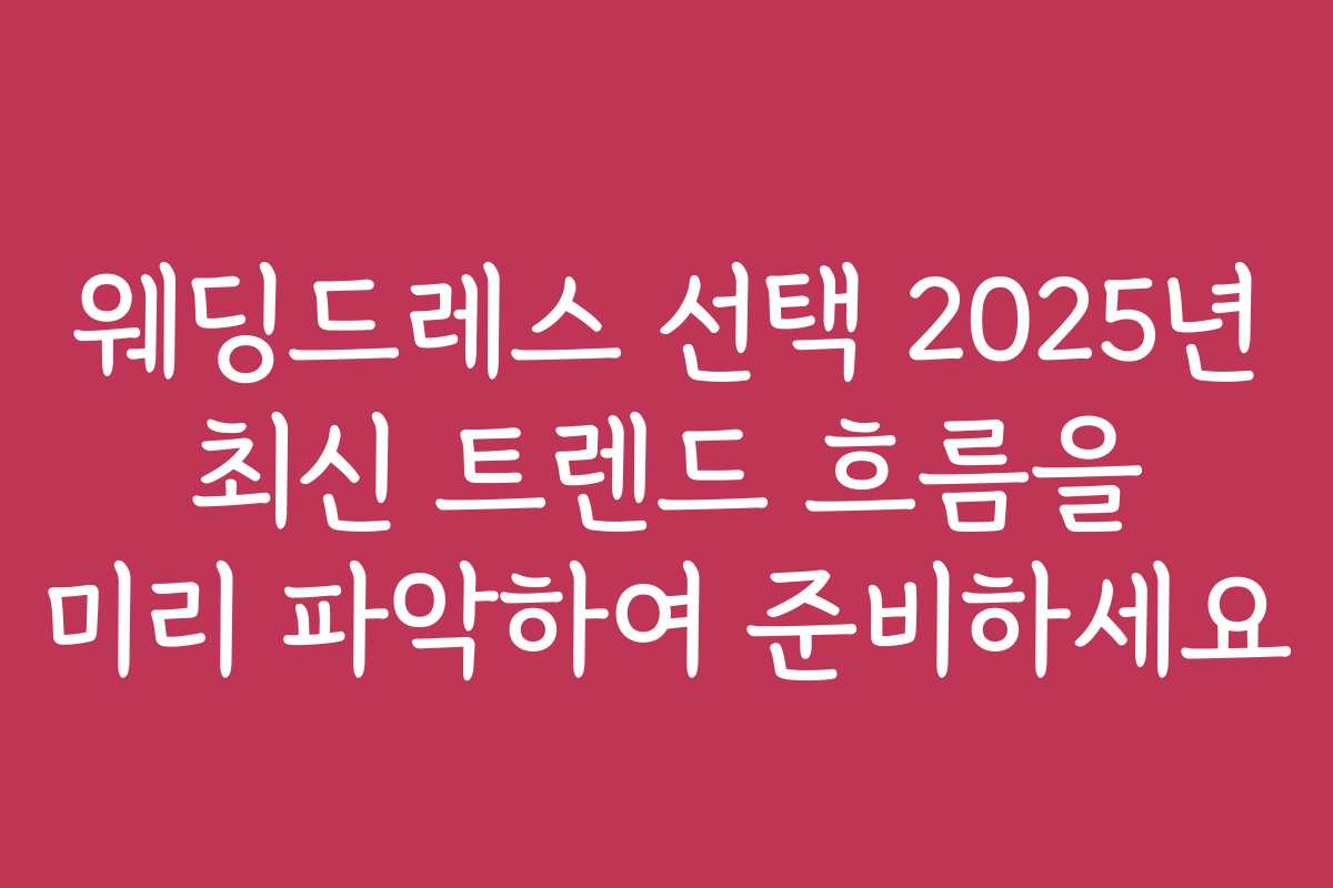 웨딩드레스 선택 2025년 최신 트렌드 흐름을 미리 파악하여 준비하세요
