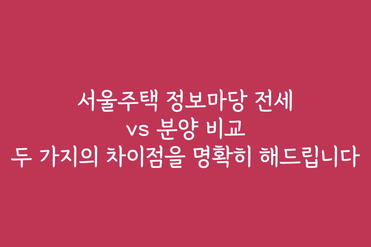 서울주택 정보마당 전세 vs 분양 비교 두 가지의 차이점을 명확히 해드립니다